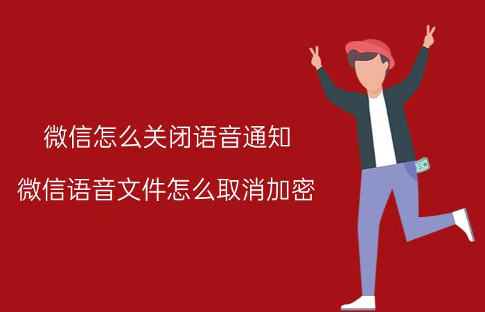 微信怎么关闭语音通知 微信语音文件怎么取消加密？